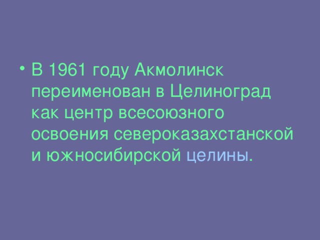 В 1961 году Акмолинск переименован в Целиноград как центр всесоюзного освоения североказахстанской и южносибирской целины .