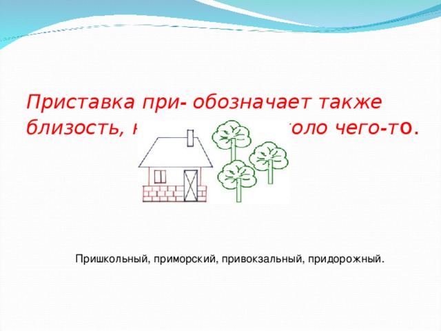 Приставка при- обозначает также близость, нахождение около чего-т о. Пришкольный, приморский, привокзальный, придорожный.