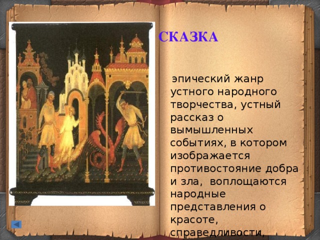 СКАЗКА    эпический жанр устного народного творчества, устный рассказ о вымышленных событиях, в котором изображается противостояние добра и зла, воплощаются народные представления о красоте, справедливости, достоинствах человека.