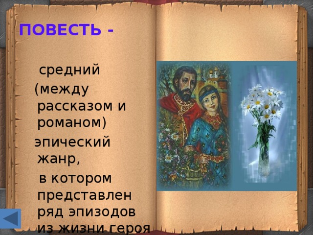 ПОВЕСТЬ -  средний  (между рассказом и романом)  эпический жанр,  в котором представлен ряд эпизодов из жизни героя (героев).