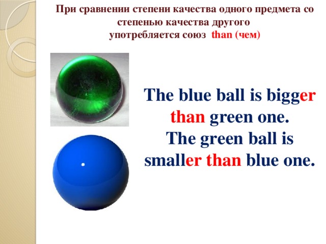 При сравнении степени качества одного предмета со степенью качества другого  употребляется союз than (чем)   The blue ball is bigg er  than green one. The green ball is small er  than blue one.