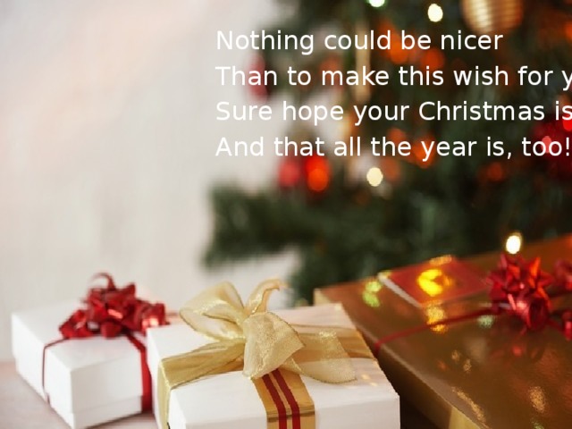 Nothing could be nicer Than to make this wish for you Sure hope your Christmas is merry And that all the year is, too!