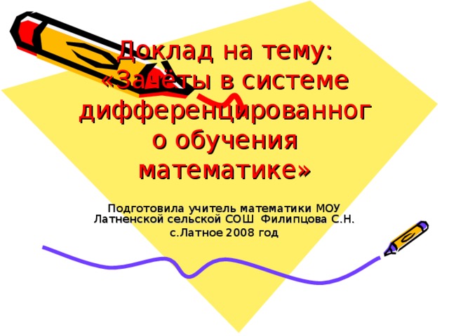 Доклад на тему: «Зачёты в системе дифференцированного обучения математике» Подготовила учитель математики МОУ Латненской сельской СОШ Филипцова С.Н. с.Латное 2008 год