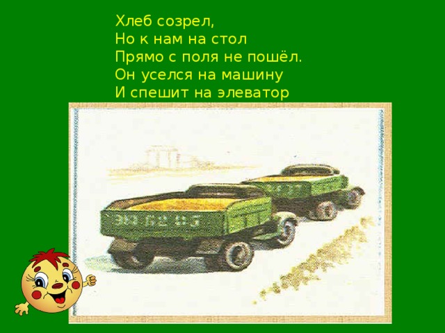 Хлеб созрел, Но к нам на стол Прямо с поля не пошёл. Он уселся на машину И спешит на элеватор