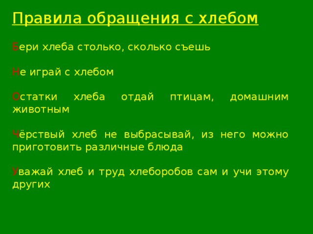 Правила обращения с хлебом Б ери хлеба столько, сколько съешь  Н е играй с хлебом  О статки хлеба отдай птицам, домашним животным Ч ёрствый хлеб не выбрасывай, из него можно приготовить различные блюда  У важай хлеб и труд хлеборобов сам и учи этому других