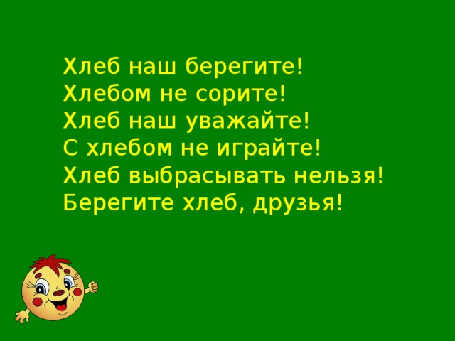 Хлеб наш берегите! Хлебом не сорите! Хлеб наш уважайте! С хлебом не играйте! Хлеб выбрасывать нельзя! Берегите хлеб, друзья!