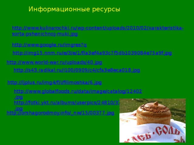 Информационные ресурсы http://www.kulinarochki.ru/wp-content/uploads/2010/02/xarakteristika-sorta-pshenichnoj-muki.jpg http://www.google.ru/imgres?q http://img15.nnm.ru/e/3/e/1/f/a3ef4a93c7f5db1039084e75a9f.jpg http://www.world-war.ru/uploads/40.jpg http://s43.radikal.ru/i100/0909/c4/cfa3e8eca018.jpg http://ljplus.ru/img4/f/i/filimoshka/6.jpg http://www.globalfoods.ru/data/image/catalog/12402.jpg http://fotki.ykt.ru/albums/userpics/24810/37.jpg http://orshagorodmoy.info/_nw/15/00377.jpg