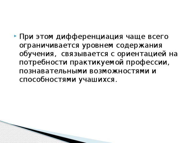 При этом дифференциация чаще всего ограничивается уровнем содержания обучения, связывается с ориентацией на потребности практикуемой профессии, познавательными возможностями и способностями учашихся.