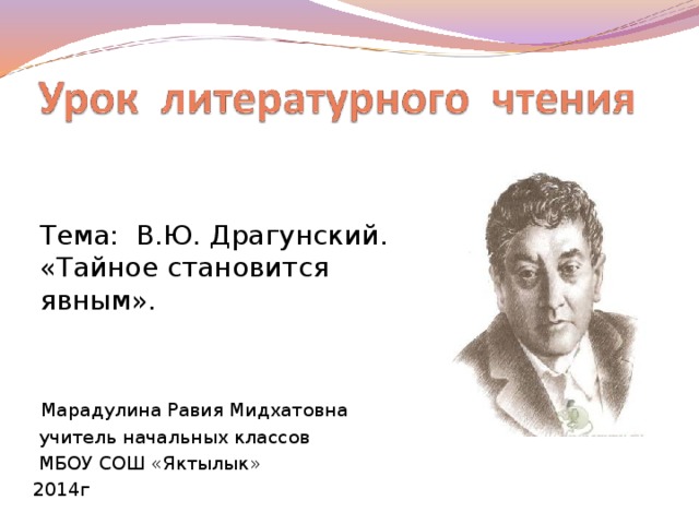 Тема: В.Ю. Драгунский. «Тайное становится явным».  Марадулина Равия Мидхатовна  учитель начальных классов  МБОУ СОШ «Яктылык» 2014г