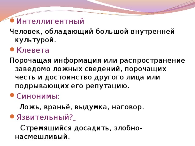 Интеллигентный Человек, обладающий большой внутренней культурой. Клевета Порочащая информация или распространение заведомо ложных сведений, порочащих честь и достоинство другого лица или подрывающих его репутацию. Синонимы:    Ложь, враньё, выдумка, наговор. Язвительный?