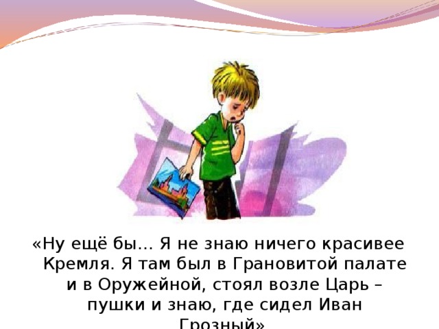 «Ну ещё бы… Я не знаю ничего красивее Кремля. Я там был в Грановитой палате и в Оружейной, стоял возле Царь – пушки и знаю, где сидел Иван Грозный».