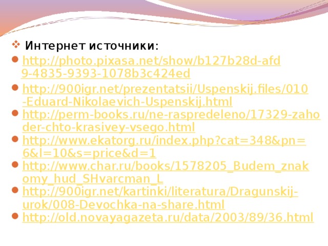 Интернет источники: http :// photo . pixasa . net / show / b 127 b 28 d - a f d 9-4835-9393-1078 b 3 c 424 ed http://900igr.net/prezentatsii/Uspenskij.files/010-Eduard-Nikolaevich-Uspenskij.html http://perm-books.ru/ne-raspredeleno/17329-zahoder-chto-krasivey-vsego.html http://www.ekatorg.ru/index.php?cat=348&pn=6&l=10&s=price&d=1 http://www.char.ru/books/1578205_Budem_znakomy_hud_SHvarcman_L http://900igr.net/kartinki/literatura/Dragunskij-urok/008-Devochka-na-share.html http://old.novayagazeta.ru/data/2003/89/36.html