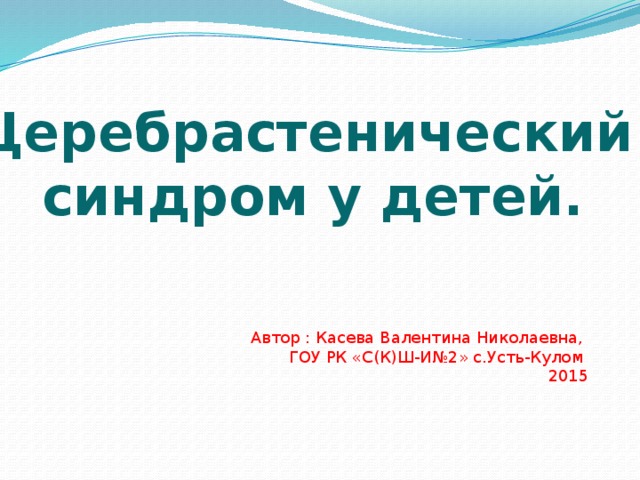 Церебрастенический синдром у детей. Автор : Касева Валентина Николаевна, ГОУ РК «С(К)Ш-И№2» с.Усть-Кулом 2015