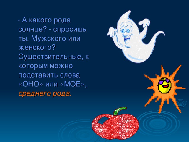 - А какого рода солнце? - спросишь ты. Мужского или женского? Существительные, к которым можно подставить слова «ОНО» или «МОЕ», среднего рода .