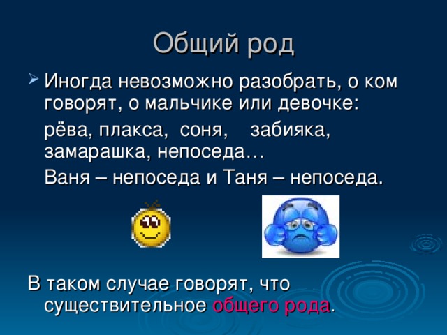 Общий род Иногда невозможно разобрать, о ком говорят, о мальчике или девочке:  рёва, плакса, соня, забияка, замарашка, непоседа…  Ваня – непоседа и Таня – непоседа. В таком случае говорят, что существительное общего рода .