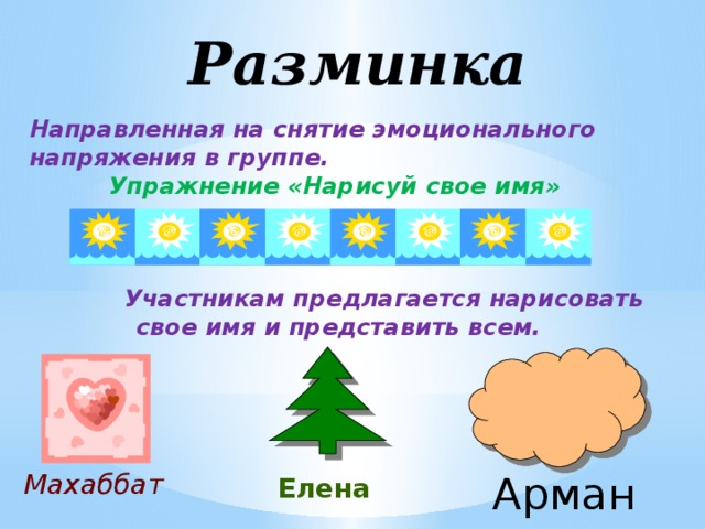 Разминка Направленная на снятие эмоционального напряжения в группе. Упражнение «Нарисуй свое имя»     Участникам предлагается нарисовать свое имя и представить всем. Махаббат Арман Елена