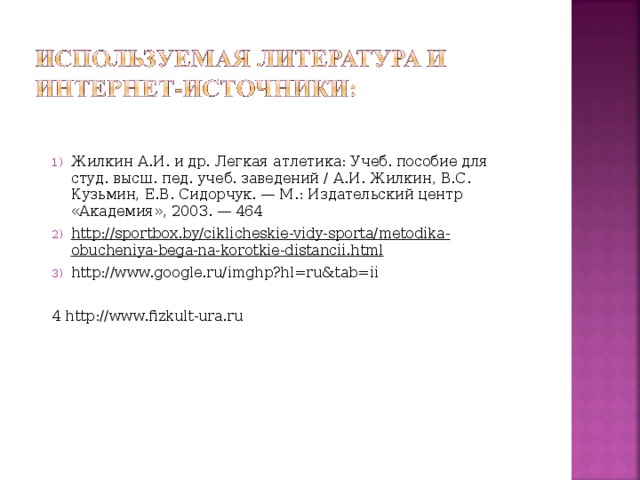 Жилкин А.И. и др. Легкая атлетика: Учеб. пособие для студ. высш. пед. учеб. заведений / А.И. Жилкин, В.С. Кузьмин, Е.В. Сидорчук. — М.: Издательский центр «Академия», 2003. — 464 http://sportbox.by/ciklicheskie-vidy-sporta/metodika-obucheniya-bega-na-korotkie-distancii.html