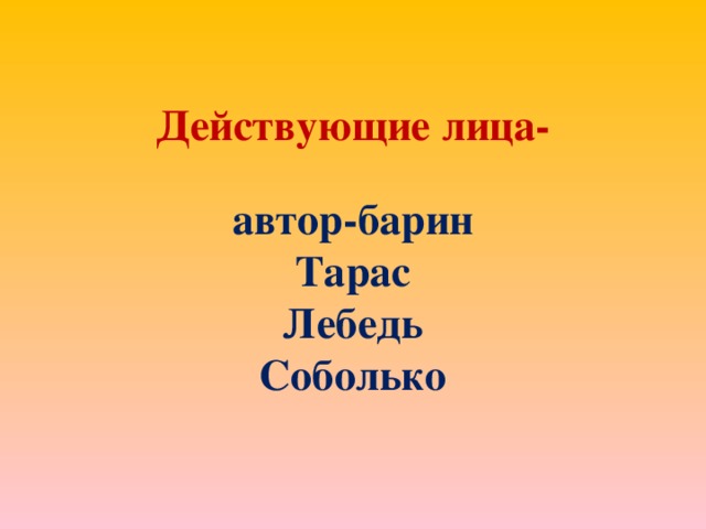 Действующие лица-   автор-барин  Тарас  Лебедь  Соболько