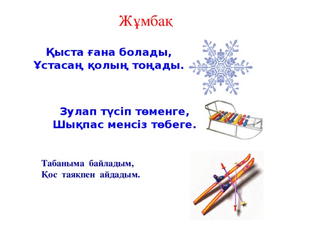 Жұмбақ Қыста ғана болады, Ұстасаң қолың тоңады. Зулап түсіп төменге, Шықпас менсіз төбеге. Табаныма байладым, Қос таяқпен айдадым.