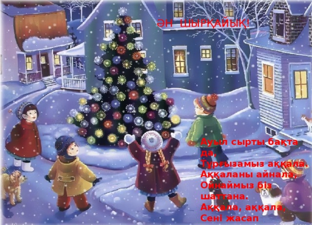 ӘН ШЫРҚАЙЫҚ! Ауыл сырты бақта да, Тұрғызамыз аққала. Аққаланы айнала, Ойнаймыз біз шаттана. Аққала, аққала, Сені жасап мақтанам. Қорғауменен жүреміз, Бұздырмастан басқаға.