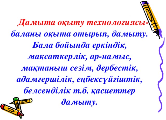 Дамыта оқыту технологиясы- баланы оқыта отырып, дамыту. Бала бойында еркіндік, мақсаткерлік, ар-намыс, мақтаныш сезім, дербестік, адамгершілік, еңбексүйгіштік, белсенділік т.б. қасиеттер дамыту. Инновациялық технологиялары