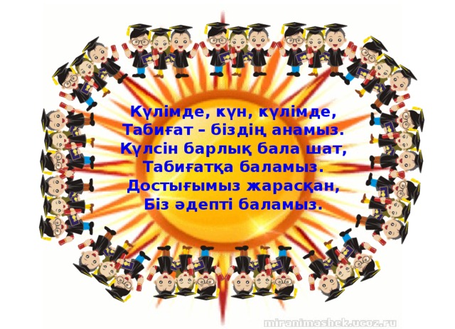 Күлімде, күн, күлімде, Табиғат – біздің анамыз. Күлсін барлық бала шат, Табиғатқа баламыз. Достығымыз жарасқан, Біз әдепті баламыз.