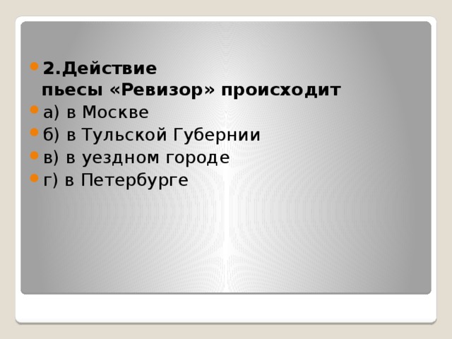 2.Действие пьесы «Ревизор» происходит а) в Москве б) в Тульской Губернии в) в уездном городе г) в Петербурге