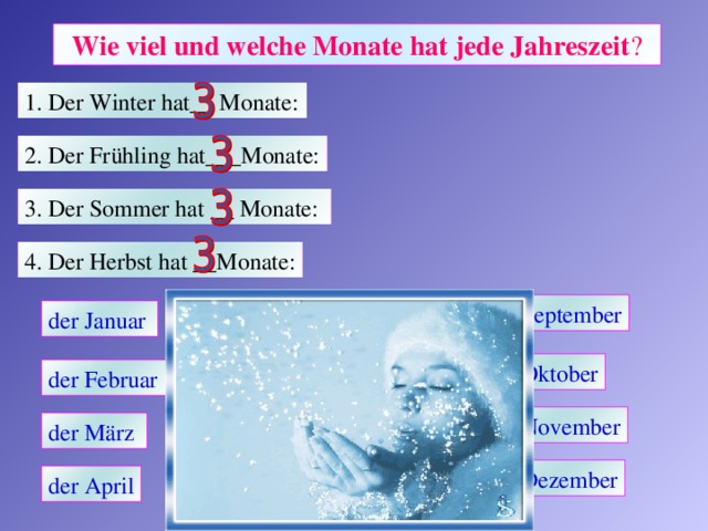 Wie viel und welche Monate hat jede Jahreszeit ? 1. Der Winter hat__ Monate:  2. Der Frühling hat___Monate: 3. Der Sommer hat __ Monate:  4. Der Herbst hat __Monate: der September der Januar  der Mai  der Juni  der Oktober der Februar  der November der März  der Juli  der Dezember der April der August