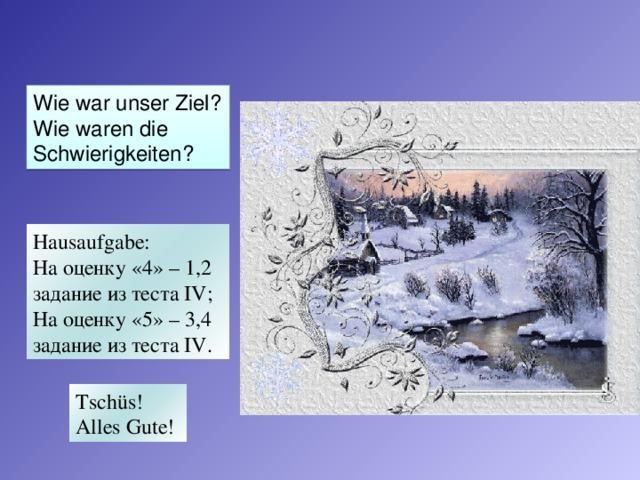 Wie war unser Ziel? Wie waren die Schwierigkeiten? Hausaufgabe: На оценку «4» – 1,2 задание из теста IV ; На оценку «5» – 3,4 задание из теста IV . Tschüs! Alles Gute!