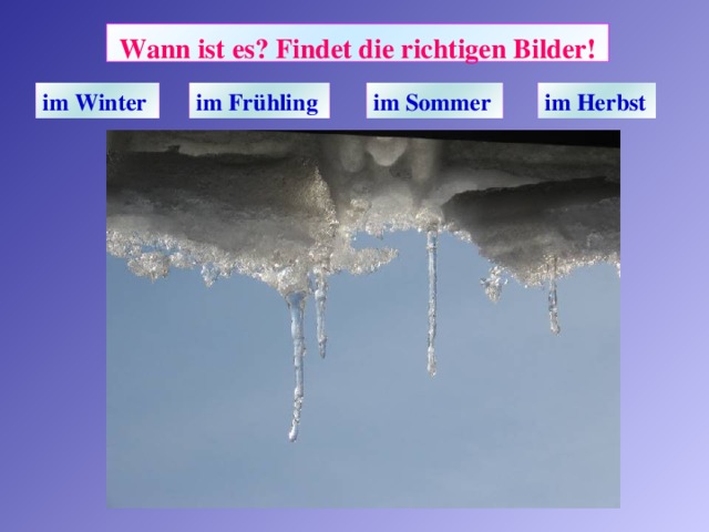 Wann ist es? Findet die richtigen Bilder!  im Winter  im Frühling  im Sommer  im Herbst