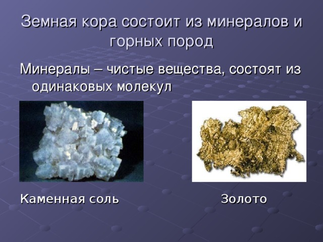 Земная кора состоит из минералов и горных пород Минералы – чистые вещества, состоят из одинаковых молекул Каменная соль  Золото