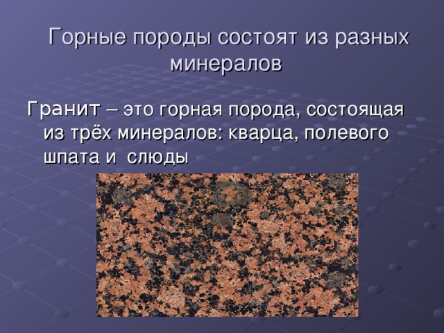Горные породы состоят из разных минералов  Гранит – это горная порода, состоящая из трёх минералов: кварца, полевого шпата и слюды