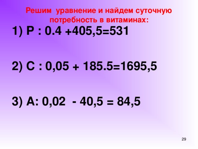 Решим уравнение и найдем суточную потребность в витаминах: 1) Р : 0.4 +405,5=531  2) С : 0,05 + 185.5=1695,5  3) А: 0,02 - 40,5 = 84,5
