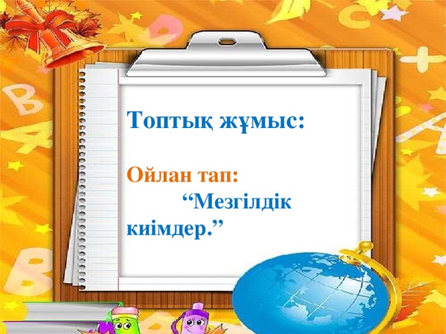 Топтық жұмыс:  Ойлан тап: “Мезгілдік киімдер.”