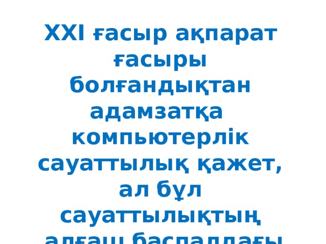 ХХІ ғасыр ақпарат ғасыры болғандықтан адамзатқа  компьютерлік сауаттылық қажет, ал бұл сауаттылықтың  алғаш баспалдағы мектептен басталады.