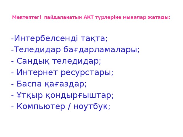 Мектептегі пайдаланатын АКТ түрлеріне мыналар жатады:   -Интербелсенді тақта; -Теледидар бағдарламалары; - Сандық теледидар; - Интернет ресурстары; - Баспа қағаздар; - Ұтқыр қондырғыштар; - Компьютер / ноутбук;