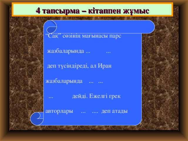 4 тапсырма – кітаппен жұмыс “ Сақ” сөзінің мағынасы парс  жазбаларында ... ...  деп түсіндіреді, ал Иран жазбаларында ... ...  ... дейді. Ежелгі грек авторлары ... .... деп атады