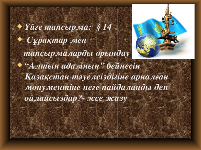 Үйге тапсырма: § 14  Сұрақтар мен  тапсырмаларды орындау “ Алтын адамның” бейнесін Қазақстан тәуелсіздігіне арналған монументіне неге пайдаланды деп ойлайсыздар?- эссе жазу