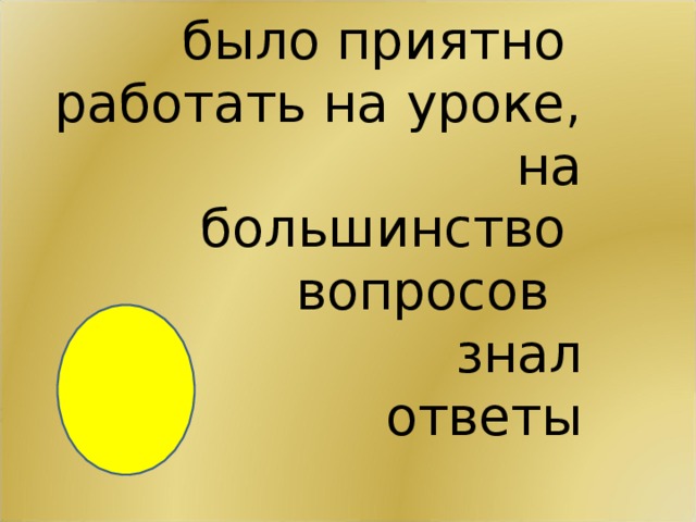 было приятно  работать на уроке,  на большинство  вопросов  знал ответы