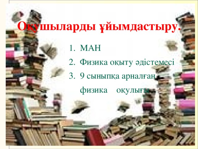 Оқушыларды ұйымдастыру.  1. МАН  2. Физика оқыту әдістемесі  3. 9 сыныпқа арналған  физика оқулығы