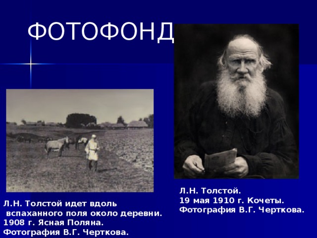 ФОТОФОНД ФОТОФОНД Л.Н. Толстой. 19 мая 1910 г. Кочеты.  Фотография В.Г. Черткова.  Л.Н. Толстой идет вдоль  вспаханного поля около деревни.  1908 г. Ясная Поляна. Фотография В.Г. Черткова.