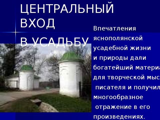 ЦЕНТРАЛЬНЫЙ ВХОД В УСАДЬБУ Впечатления яснополянской усадебной жизни и природы дали богатейший материал для творческой мысли  писателя и получили многообразное  отражение в его произведениях.