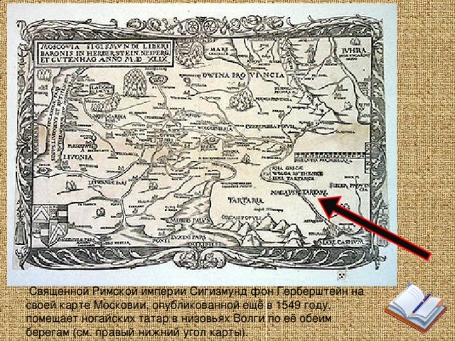   Священной Римской империи Сигизмунд фон Герберштейн на своей карте Московии, опубликованной ещё в 1549 году, помещает ногайских татар в низовьях Волги по её обеим берегам (см. правый нижний угол карты).