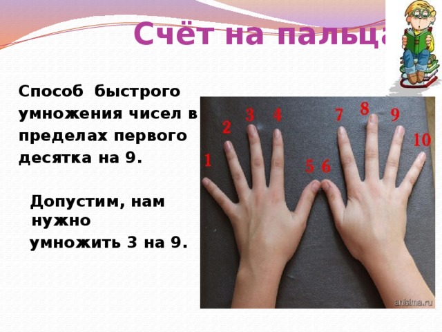 Счёт на пальцах Способ быстрого умножения чисел в пределах первого десятка на 9.     Допустим, нам нужно  умножить 3 на 9.