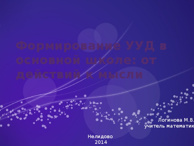 Формирование УУД в основной школе: от действий к мысли Логинова М.В., учитель математики Нелидово 2014