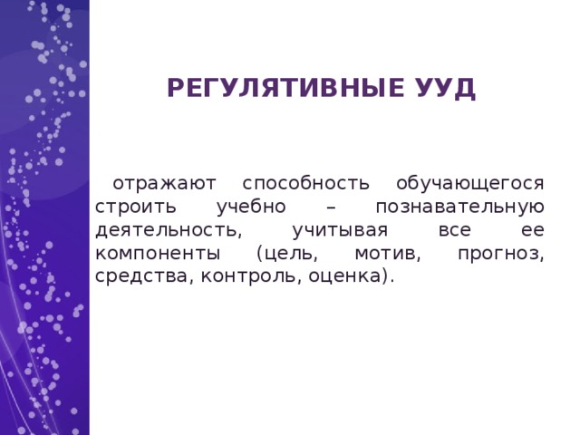 РЕГУЛЯТИВНЫЕ УУД отражают способность обучающегося строить учебно – познавательную деятельность, учитывая все ее компоненты (цель, мотив, прогноз, средства, контроль, оценка).