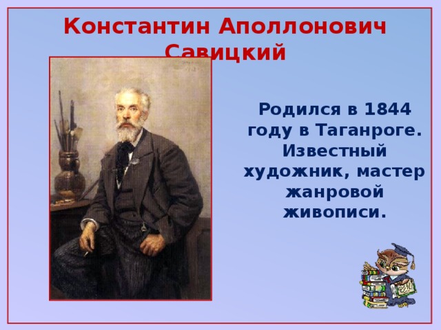 Константин Аполлонович Савицкий   Родился в 1844 году в Таганроге. Известный художник, мастер жанровой живописи.