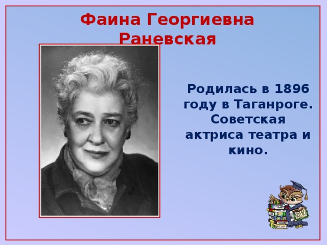 Фаина Георгиевна Раневская   Родилась в 1896 году в Таганроге. Советская актриса театра и кино.