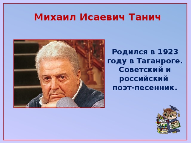 Михаил Исаевич Танич   Родился в 1923 году в Таганроге. Советский и российский поэт-песенник.