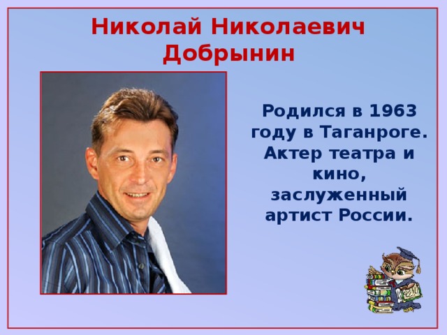 Николай Николаевич Добрынин   Родился в 1963 году в Таганроге. Актер театра и кино, заслуженный артист России.